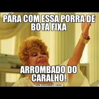 PÁRA COM ESSA PORRA DE BOTA FIXAARROMBADO DO CARALHO!