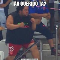 TÃO QUERIDO TA? 