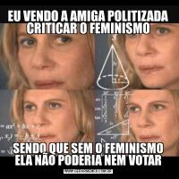 EU VENDO A AMIGA POLITIZADA CRITICAR O FEMINISMOSENDO QUE SEM O FEMINISMO ELA NÃO PODERIA NEM VOTAR