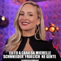 EU TO A CARA DA MICHELLE SCHNNEIDER  FROELICH  NE GENTE 