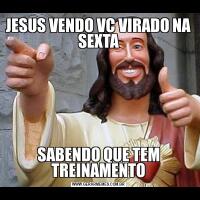 JESUS VENDO VC VIRADO NA SEXTASABENDO QUE TEM TREINAMENTO