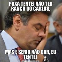 POXA TENTEI NÃO TER RANÇO DO CARLOS.MAS E SERIO NÃO DAR, EU TENTEI 