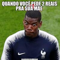 QUANDO VOCÊ PEDE 2 REAIS PRA SUA MÃE 