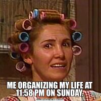 ME ORGANIZING MY LIFE AT 11:58 PM ON SUNDAY.