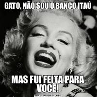 GATO, NÃO SOU O BANCO ITAÚMAS FUI FEITA PARA VOCÊ!