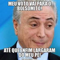 MEU VOTO VAI PARA O BOLSOMITO!ATÉ QUE ENFIM LARGARAM DO MEU PÉ!