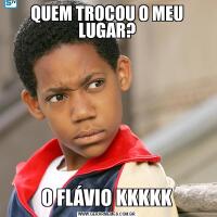 QUEM TROCOU O MEU LUGAR?O FLÁVIO KKKKK