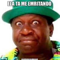 ELA TA ME EMRITANDO