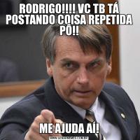 RODRIGO!!!! VC TB TÁ POSTANDO COISA REPETIDA PÔ!!ME AJUDA AÍ!