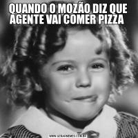 QUANDO O MOZÃO DIZ QUE AGENTE VAI COMER PIZZA 