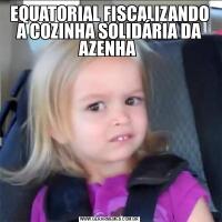 EQUATORIAL FISCALIZANDO A COZINHA SOLIDÁRIA DA AZENHA 