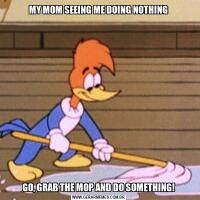 MY MOM SEEING ME DOING NOTHINGGO, GRAB THE MOP AND DO SOMETHING!