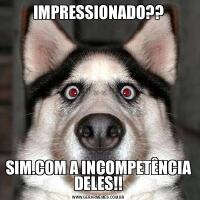 IMPRESSIONADO??SIM.COM A INCOMPETÊNCIA DELES!!