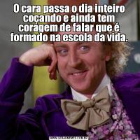 O cara passa o dia inteiro coçando e ainda tem coragem de falar que é formado na escola da vida.