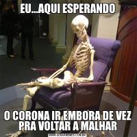 EU...AQUI ESPERANDOO CORONA IR EMBORA DE VEZ PRA VOLTAR A MALHAR