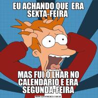 EU ACHANDO QUE  ERA SEXTA-FEIRA MAS FUI O LHAR NO CALENDÁRIO E ERA SEGUNDA-FEIRA