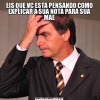 EIS QUE VC ESTÁ PENSANDO COMO EXPLICAR A SUA NOTA PARA SUA MAE