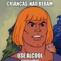 CRIANÇAS, NÃO BEBAM,USE ÁLCOOL