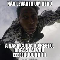 NÃO LEVANTA UM DEDOA NASA CUIDA DO RESTO. ÁREA 51 AÍ VOU EEEEEUUUUUU!!!!