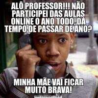ALÔ PROFESSOR!!! NÃO PARTICIPEI DAS AULAS ONLINE O ANO TODO, DÁ TEMPO DE PASSAR DE ANO?MINHA MÃE VAI FICAR MUITO BRAVA!