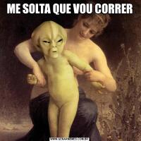 ME SOLTA QUE VOU CORRER