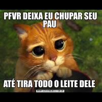 PFVR DEIXA EU CHUPAR SEU PAU ATÉ TIRA TODO O LEITE DELE 