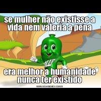 se mulher não existisse a vida nem valeria a penaera melhor a humanidade nunca ter existido