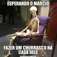 ESPERANDO O MÁRCIOFAZER UM CHURRASCO NA CASA DELE
