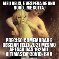 MEU DEUS, É VÉSPERA DE ANO NOVO...ME SOLTA,PRECISO COMEMORAR E DESEJAR FELIZ 2021 MESMO APESAR DAS 192MIL VÍTIMAS DA COVID-19!!!