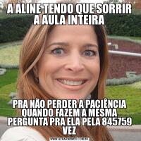 A ALINE TENDO QUE SORRIR A AULA INTEIRAPRA NÃO PERDER A PACIÊNCIA QUANDO FAZEM A MESMA PERGUNTA PRA ELA PELA 845759 VEZ