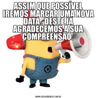 ASSIM QUE POSSÍVEL IREMOS MARCAR UMA NOVA DATA . DESTE JÁ AGRADECEMOS A SUA COMPREENSÃO. 