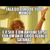 FALA DO FILHO DE TODO MUNDOE O SEU  É UM ANJO NÉ SÓ SE FOR UM ANJO CAÍDO IGUAL O SATANÁS 