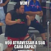 VEM ! VOU ATRAVESSAR A SUA CARA RAPAZ!