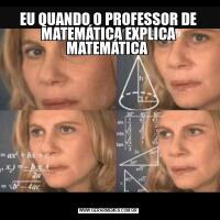 EU QUANDO O PROFESSOR DE MATEMÁTICA EXPLICA MATEMÁTICA 