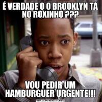 É VERDADE Q O BROOKLYN TÁ NO ROXINHO ???VOU PEDIR UM HAMBURGUER URGENTE!!!