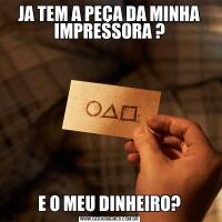JA TEM A PEÇA DA MINHA IMPRESSORA ?E O MEU DINHEIRO?