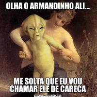 OLHA O ARMANDINHO ALI...ME SOLTA QUE EU VOU CHAMAR ELE DE CARECA