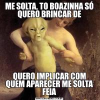 ME SOLTA, TO BOAZINHA SÓ QUERO BRINCAR DEQUERO IMPLICAR COM QUEM APARECER ME SOLTA FEIA