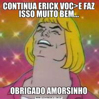 CONTINUA ERICK VOC>E FAZ ISSO MUITO BEM...OBRIGADO AMORSINHO