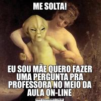 ME SOLTA!EU SOU MÃE QUERO FAZER UMA PERGUNTA PRA PROFESSORA NO MEIO DA AULA ON-LINE