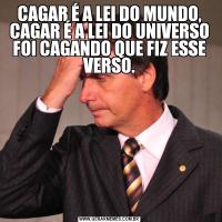 CAGAR É A LEI DO MUNDO, CAGAR É A LEI DO UNIVERSO FOI CAGANDO QUE FIZ ESSE VERSO.