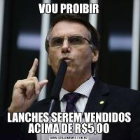 VOU PROIBIRLANCHES SEREM VENDIDOS ACIMA DE R$5,00
