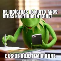 

OS INDÍGENAS DE MUITO  ANOS ATRAS NAO TINHA INTERNET      E OS DE HOJE TEM IPHONE