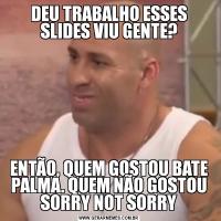 DEU TRABALHO ESSES SLIDES VIU GENTE?ENTÃO, QUEM GOSTOU BATE PALMA. QUEM NÃO GOSTOU SORRY NOT SORRY