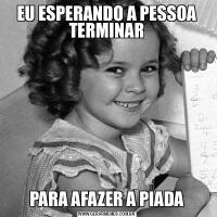 EU ESPERANDO A PESSOA TERMINARPARA AFAZER A PIADA
