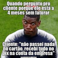 Quando pergunto pro cliente porque ele está a 4 meses sem faturarCliente: "não passei nada no cartão, recebi tudo no pix na conta da empresa"