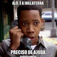 ALÔ, É A INGLATERRAPRECISO DE AJUDA