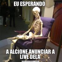 EU ESPERANDO  A ALCIONE ANUNCIAR A LIVE DELA 
