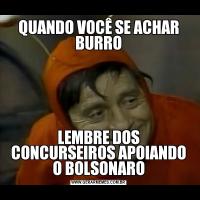 QUANDO VOCÊ SE ACHAR BURROLEMBRE DOS CONCURSEIROS APOIANDO O BOLSONARO