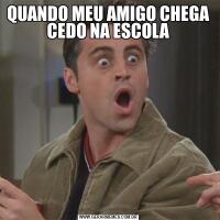 QUANDO MEU AMIGO CHEGA CEDO NA ESCOLA